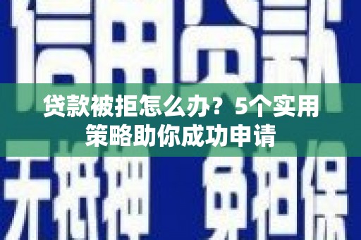 双塔贷款被拒怎么办？5个实用策略助你成功申请