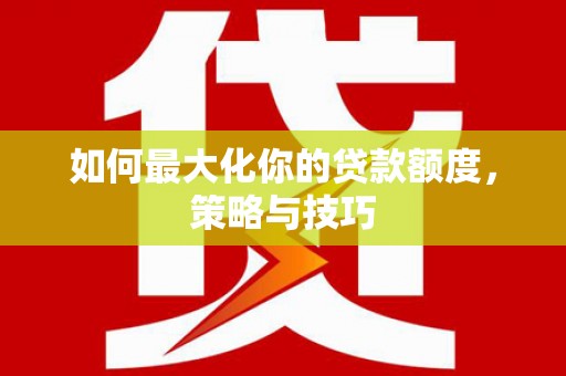 双塔如何最大化你的贷款额度，策略与技巧