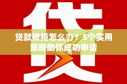 双塔贷款被拒怎么办？5个实用策略助你成功申请