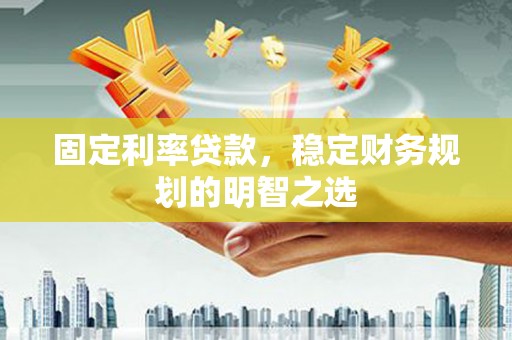 双塔固定利率贷款，稳定财务规划的明智之选