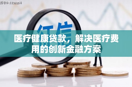 双塔医疗健康贷款，解决医疗费用的创新金融方案