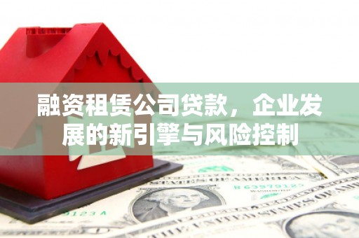 双塔融资租赁公司贷款，企业发展的新引擎与风险控制
