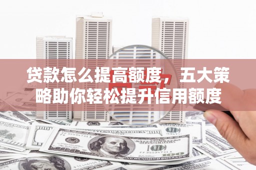 双塔贷款怎么提高额度，五大策略助你轻松提升信用额度