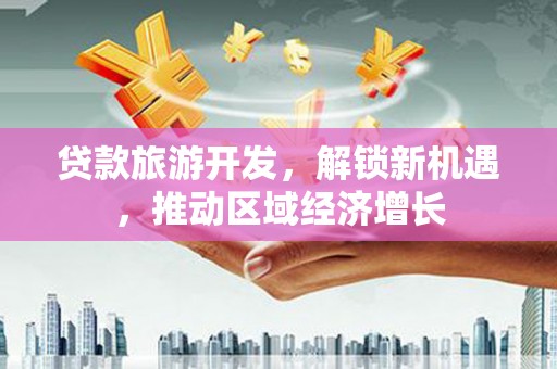 双塔贷款旅游开发，解锁新机遇，推动区域经济增长