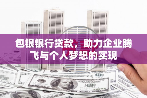 双塔包银银行贷款，助力企业腾飞与个人梦想的实现