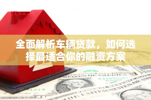双塔全面解析车辆贷款，如何选择最适合你的融资方案