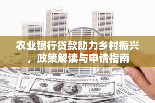 双塔农业银行贷款助力乡村振兴，政策解读与申请指南
