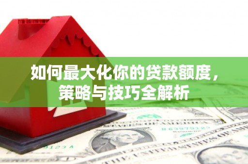双塔如何最大化你的贷款额度，策略与技巧全解析