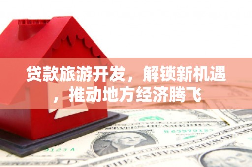双塔贷款旅游开发，解锁新机遇，推动地方经济腾飞
