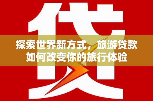 双塔探索世界新方式，旅游贷款如何改变你的旅行体验
